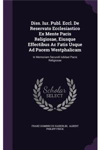 Diss. Iur. Publ. Eccl. de Reservato Ecclesiastico Ex Mente Pacis Religiosae, Eiusque Effectibus AC Fatis Usque Ad Pacem Westphalicam