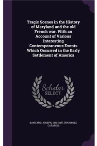 Tragic Scenes in the History of Maryland and the old French war. With an Account of Various Interesting Contemporaneous Events Which Occurred in the Early Settlement of America