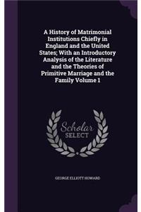 A History of Matrimonial Institutions Chiefly in England and the United States; With an Introductory Analysis of the Literature and the Theories of Primitive Marriage and the Family Volume 1