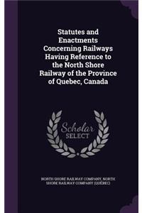 Statutes and Enactments Concerning Railways Having Reference to the North Shore Railway of the Province of Quebec, Canada