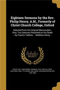 Eighteen Sermons by the Rev. Philip Henry, A.M., Formerly of Christ Church College, Oxford