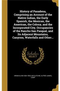 History of Pasadena, Comprising an Account of the Native Indian, the Early Spanish, the Mexican, the American, the Colony, and the Incorporated City, Occupancies of the Rancho San Pasqual, and Its Adjacent Mountains, Canyons, Waterfalls and Other..