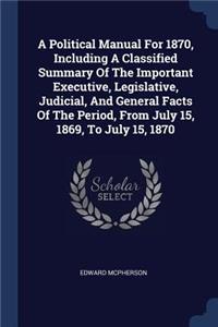 A Political Manual For 1870, Including A Classified Summary Of The Important Executive, Legislative, Judicial, And General Facts Of The Period, From July 15, 1869, To July 15, 1870