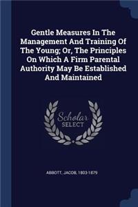 Gentle Measures In The Management And Training Of The Young; Or, The Principles On Which A Firm Parental Authority May Be Established And Maintained