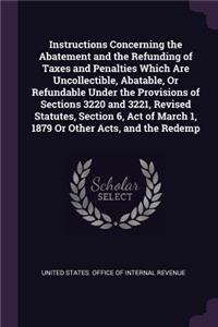 Instructions Concerning the Abatement and the Refunding of Taxes and Penalties Which Are Uncollectible, Abatable, Or Refundable Under the Provisions of Sections 3220 and 3221, Revised Statutes, Section 6, Act of March 1, 1879 Or Other Acts, and the