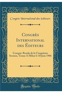 Congrï¿½s International Des ï¿½diteurs: Compte-Rendu de la Cinquiï¿½me Session, Tenue a Milan 6-10 Juin 1906 (Classic Reprint)