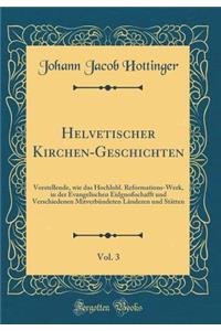 Helvetischer Kirchen-Geschichten, Vol. 3: Vorstellende, Wie Das Hochlobl. Reformations-Werk, in Der Evangelischen EidgnoÃ?schafft Und Verschiedenen MitverbÃ¼ndeten LÃ¤nderen Und StÃ¤tten (Classic Reprint)