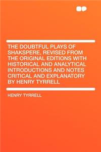 The Doubtful Plays of Shakspere, Revised from the Original Editions with Historical and Analytical Introductions and Notes Critical and Explanatory by Henry Tyrrell