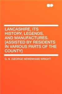 Lancashire, Its History, Legends, and Manufactures. [assisted by Residents in Various Parts of the County]