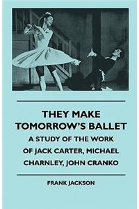 They Make Tomorrow's Ballet - A Study of the Work of Jack Carter, Michael Charnley, John Cranko