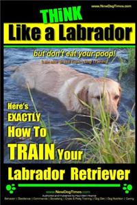 Think Like a Labrador, But Don't Eat Your Poop! - Labrador Breed Expert Dog Training -