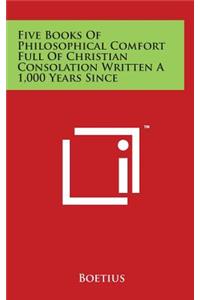 Five Books of Philosophical Comfort Full of Christian Consolation Written a 1,000 Years Since