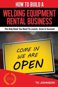 How to Build a Welding Equipment Rental Business (Special Edition): The Only Book You Need to Launch, Grow & Succeed