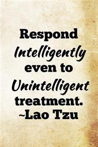 Respond intelligently even to unintelligent treatment. Lao Tzu