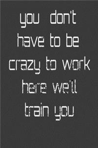 you don't have to be crazy to work here we'll train you