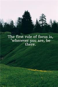 The first rule of focus is, wherever you are, be there.