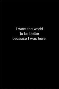 I want the world to be better because I was here.