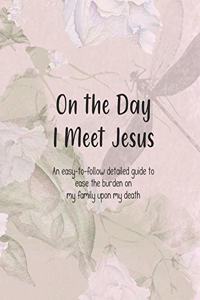 On the Day I Meet Jesus, An easy-to-follow detailed guide to ease the burden on my family upon my death