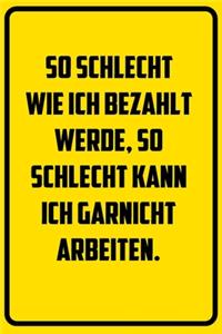 So schlecht wie ich bezahlt werde, so schlecht kann ich garnicht arbeiten.