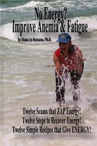 No Energy? Improve Anemia & Fatigue: Twelve Scams That Zap Energy! Twelve Steps to Recover Energy! Twelve Simple Recipes That Give Energy!