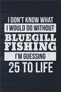 I Don't Know What I Would Do Without Bluegill Fishing I'm Guessing 25 To Life