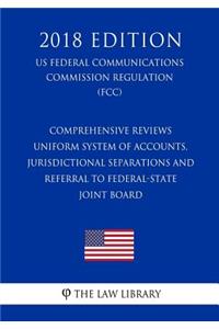Comprehensive Reviews - Uniform System of Accounts, Jurisdictional Separations and Referral to Federal-State Joint Board (US Federal Communications Commission Regulation) (FCC) (2018 Edition)