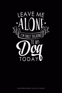 Leave Me Alone Im Only Talking to My Dog Today