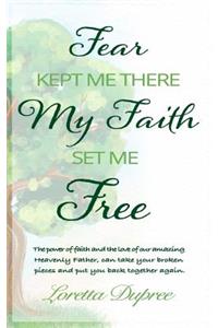 Fear Kept Me There My Faith Set Me Free: The Power of Faith and the Love of Our Amazing Heavenly Father, Can Take Your Broken Pieces and Put You Back Together Again.