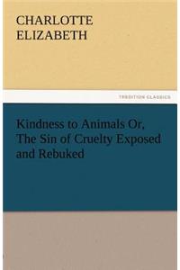 Kindness to Animals Or, the Sin of Cruelty Exposed and Rebuked