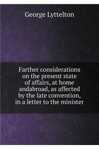 Farther Considerations on the Present State of Affairs, at Home Andabroad, as Affected by the Late Convention, in a Letter to the Minister
