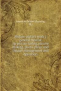 Motion-picture work a general treatise on picture taking, picture making, photo-plays, and theater management and operation