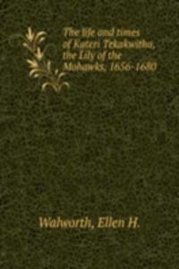 life and times of Kateri Tekakwitha, the Lily of the Mohawks, 1656-1680