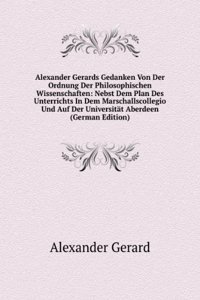 Alexander Gerards Gedanken Von Der Ordnung Der Philosophischen Wissenschaften: Nebst Dem Plan Des Unterrichts In Dem Marschallscollegio Und Auf Der Universitat Aberdeen (German Edition)