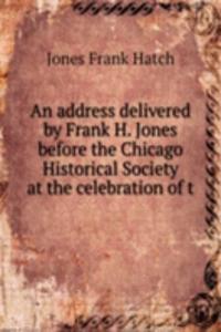 address delivered by Frank H. Jones before the Chicago Historical Society at the celebration of t