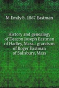 History and genealogy of Deacon Joseph Eastman of Hadley, Mass.: grandson of Roger Eastman of Salisbury, Mass.