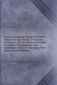 Govierno General, Moral, Y Politico: Hallado En Las Fieras, Y Animales Sylvestres : Sacado De Sus Naturales Virtudes, Y Propiedades, Con Particular . Varios De Tiempo, Y De Santos (Latin Edition)