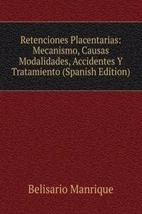 Retenciones Placentarias: Mecanismo, Causas Modalidades, Accidentes Y Tratamiento (Spanish Edition)