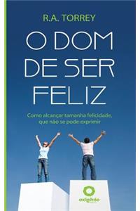 O Dom de Ser Feliz: Como AlcanÃ§ar Tamanha Felicidade, Que NÃ£o Se Pode Exprimir