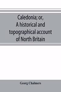 Caledonia; or, A historical and topographical account of North Britain, from the most ancient to the present times.