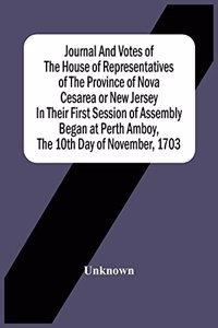 Journal And Votes Of The House Of Representatives Of The Province Of Nova Cesarea Or New Jersey In Their First Session Of Assembly Began At Perth Amboy, The 10Th Day Of November, 1703