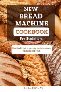 New Bread Machine Cookbook for Beginners: Healthy bread recipes to make amazing homemade bread