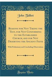 Reasons for Not Taking the Test, for Not Conforming to the Established Church, and for Not Deserting the Ancient Faith: With Preliminary and Concluding Observations (Classic Reprint): With Preliminary and Concluding Observations (Classic Reprint)