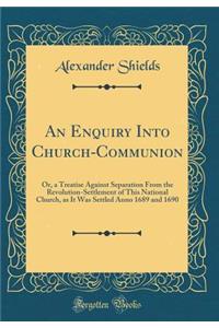 An Enquiry Into Church-Communion: Or, a Treatise Against Separation from the Revolution-Settlement of This National Church, as It Was Settled Anno 1689 and 1690 (Classic Reprint)