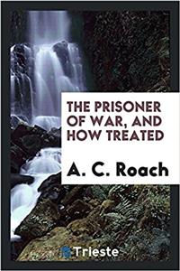 THE PRISONER OF WAR, AND HOW TREATED