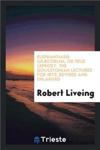 Elephantiasis Graecorum, or True Leprosy. the Goulstonian Lectures for 1873, Revised and Enlarged