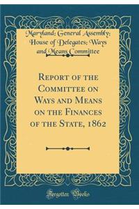 Report of the Committee on Ways and Means on the Finances of the State, 1862 (Classic Reprint)