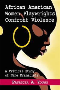 African American Women Playwrights Confront Violence: A Critical Study of Nine Dramatists