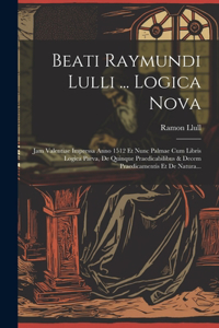 Beati Raymundi Lulli ... Logica Nova: Jam Valentiae Impressa Anno 1512 Et Nunc Palmae Cum Libris Logica Parva, De Quinque Praedicabilibus & Decem Praedicamentis Et De Natura...