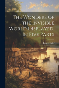 Wonders of the Invisible World Displayed. In Five Parts