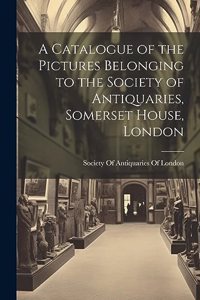 Catalogue of the Pictures Belonging to the Society of Antiquaries, Somerset House, London